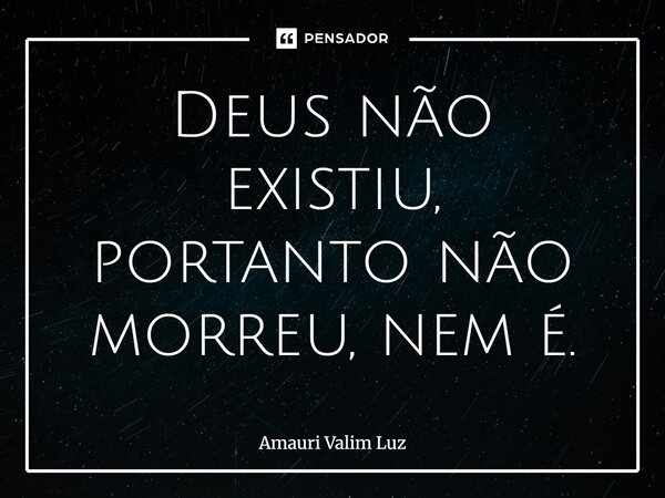 ⁠Deus não existiu, portanto não morreu, nem é.... Frase de Amauri Valim Luz.