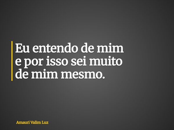 Eu entendo de mim e por issosei muito de mim mesmo.... Frase de Amauri Valim Luz.