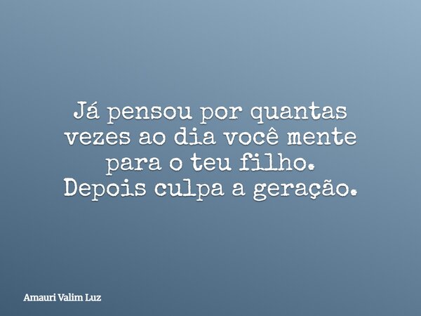 Já pensou por quantas vezes ao dia você mente para o teu filho. Depois culpa a geração.... Frase de Amauri Valim Luz.