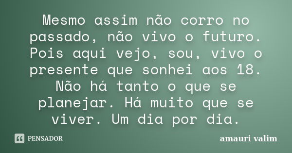 Mesmo assim não corro no passado, não vivo o futuro. Pois aqui vejo, sou, vivo o presente que sonhei aos 18. Não há tanto o que se planejar. Há muito que se viv... Frase de amauri valim.