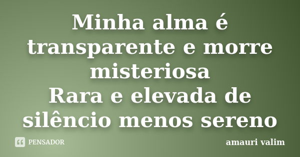 Minha alma é transparente e morre misteriosa Rara e elevada de silêncio menos sereno... Frase de amauri valim.