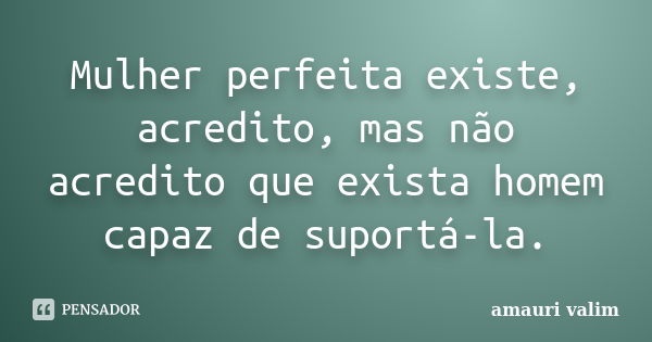 Mulher perfeita existe, acredito, mas não acredito que exista homem capaz de suportá-la.... Frase de amauri valim.