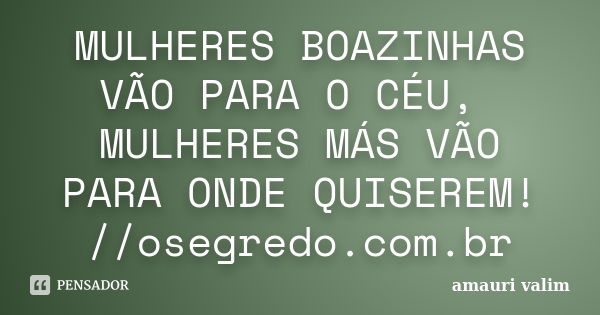 MULHERES BOAZINHAS VÃO PARA O CÉU, MULHERES MÁS VÃO PARA ONDE QUISEREM! //osegredo.com.br... Frase de amauri valim.