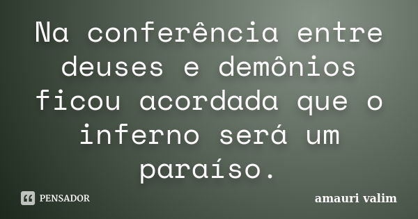 Na conferência entre deuses e demônios ficou acordada que o inferno será um paraíso.... Frase de amauri valim.