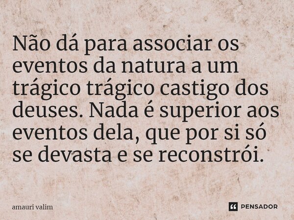 ⁠Não dá para associar os eventos da natura a um trágico trágico castigo dos deuses. Nada é superior aos eventos dela, que por si só se devasta e se reconstrói.... Frase de amauri valim.