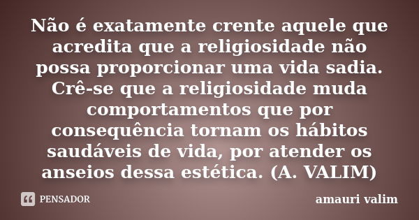 Não é exatamente crente aquele que acredita que a religiosidade não possa proporcionar uma vida sadia. Crê-se que a religiosidade muda comportamentos que por co... Frase de Amauri Valim.