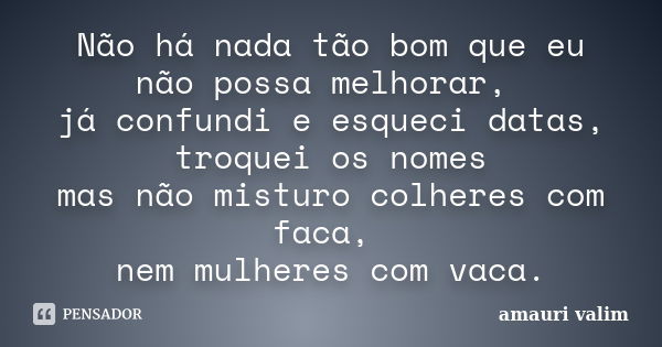 Não há nada tão bom que eu não possa melhorar, já confundi e esqueci datas, troquei os nomes mas não misturo colheres com faca, nem mulheres com vaca.... Frase de Amauri Valim.