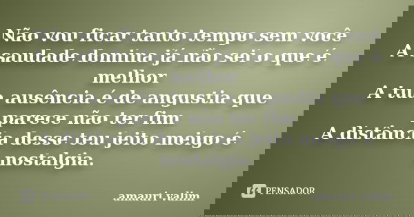 Não vou ficar tanto tempo sem você A saudade domina já não sei o que é melhor A tua ausência é de angustia que parece não ter fim A distância desse teu jeito me... Frase de Amauri Valim.