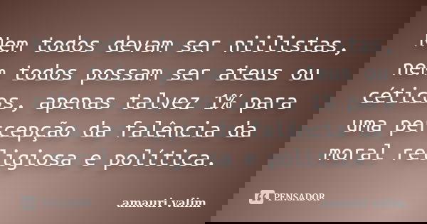 Nem todos devam ser niilistas, nem todos possam ser ateus ou céticos, apenas talvez 1% para uma percepção da falência da moral religiosa e política.... Frase de amauri valim.