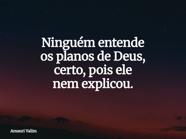 Ninguém entende osplanos de Deus, certo, pois ele nem explicou.... Frase de Amauri Valim.