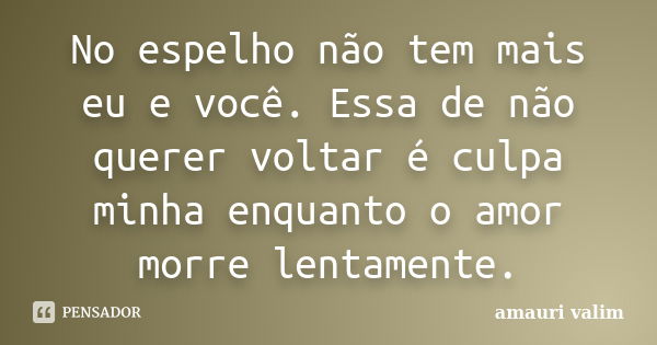 No espelho não tem mais eu e você. Essa de não querer voltar é culpa minha enquanto o amor morre lentamente.... Frase de amauri valim.