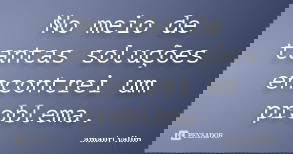 No meio de tantas soluções encontrei um problema.... Frase de amauri valim.