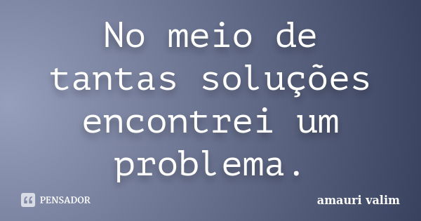 No meio de tantas soluções encontrei um problema.... Frase de amauri valim.