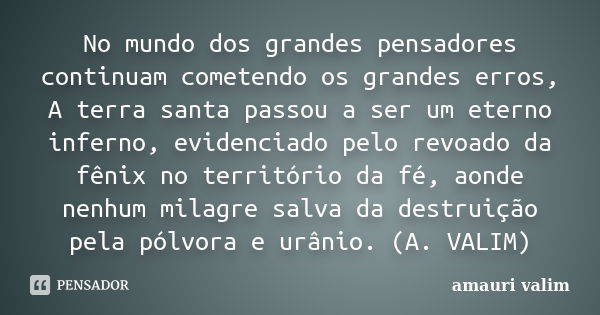 No mundo dos grandes pensadores continuam cometendo os grandes erros, A terra santa passou a ser um eterno inferno, evidenciado pelo revoado da fênix no territó... Frase de Amauri Valim.