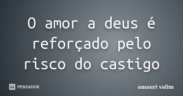 O amor a deus é reforçado pelo risco do castigo... Frase de amauri valim.