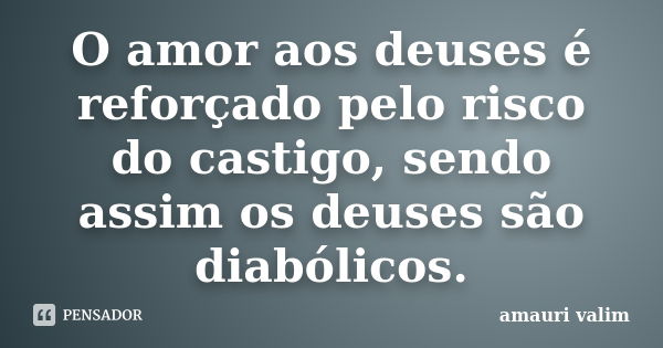 O amor aos deuses é reforçado pelo risco do castigo, sendo assim os deuses são diabólicos.... Frase de amauri valim.