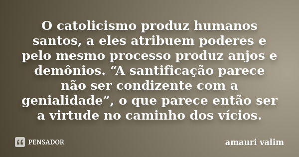 O catolicismo produz humanos santos, a eles atribuem poderes e pelo mesmo processo produz anjos e demônios. “A santificação parece não ser condizente com a geni... Frase de amauri valim.