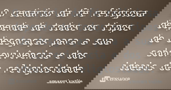 O cenário da fé religiosa depende de todos os tipos de desgraças para a sua sobrevivência e dos ideais da religiosidade.... Frase de amauri valim.