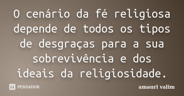 O cenário da fé religiosa depende de todos os tipos de desgraças para a sua sobrevivência e dos ideais da religiosidade.... Frase de amauri valim.