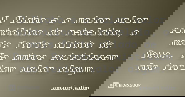 O Diabo é o maior valor simbólico da rebeldia, o mais forte aliado de Deus. Se ambos existissem não teriam valor algum.... Frase de amauri valim.