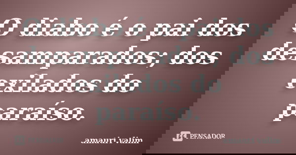 O diabo é o pai dos desamparados; dos exilados do paraíso.... Frase de amauri valim.
