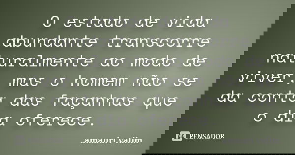 O estado de vida abundante transcorre naturalmente ao modo de viver, mas o homem não se da conta das façanhas que o dia oferece.... Frase de amauri valim.