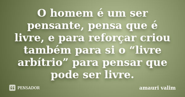 O homem é um ser pensante, pensa que é livre, e para reforçar criou também para si o “livre arbítrio” para pensar que pode ser livre.... Frase de Amauri Valim.