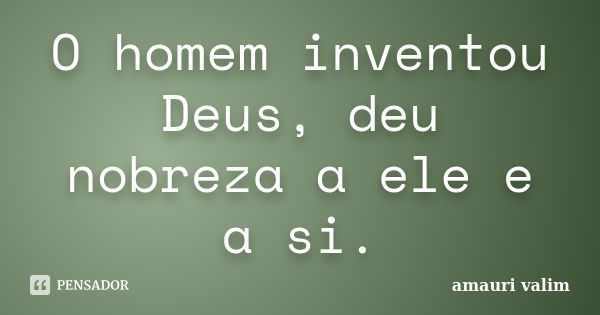 O homem inventou Deus, deu nobreza a ele e a si.... Frase de amauri valim.