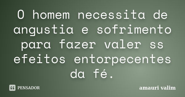 O homem necessita de angustia e sofrimento para fazer valer ss efeitos entorpecentes da fé.... Frase de amauri valim.