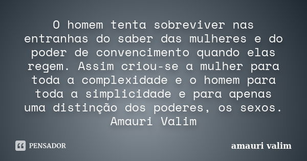 O homem tenta sobreviver nas entranhas do saber das mulheres e do poder de convencimento quando elas regem. Assim criou-se a mulher para toda a complexidade e o... Frase de Amauri Valim.