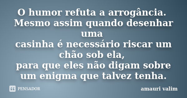 O humor refuta a arrogância. Mesmo assim quando desenhar uma casinha é necessário riscar um chão sob ela, para que eles não digam sobre um enigma que talvez ten... Frase de Amauri Valim.