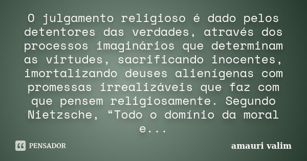 O julgamento religioso é dado pelos detentores das verdades, através dos processos imaginários que determinam as virtudes, sacrificando inocentes, imortalizando... Frase de amauri valim.