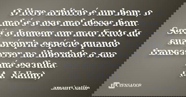 O livre arbítrio é um bem, o mal é o uso mal desse bem. Será o homem um mau fruto da sua própria espécie quando transcorrer na liberdade a sua má escolha. (A. V... Frase de amauri valim.