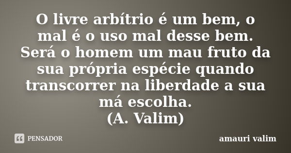 O livre arbítrio é um bem, o mal é o uso mal desse bem. Será o homem um mau fruto da sua própria espécie quando transcorrer na liberdade a sua má escolha. (A. V... Frase de amauri valim.