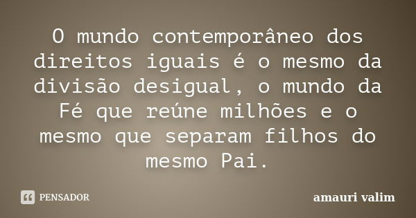 O mundo contemporâneo dos direitos iguais é o mesmo da divisão desigual, o mundo da Fé que reúne milhões e o mesmo que separam filhos do mesmo Pai.... Frase de Amauri Valim.