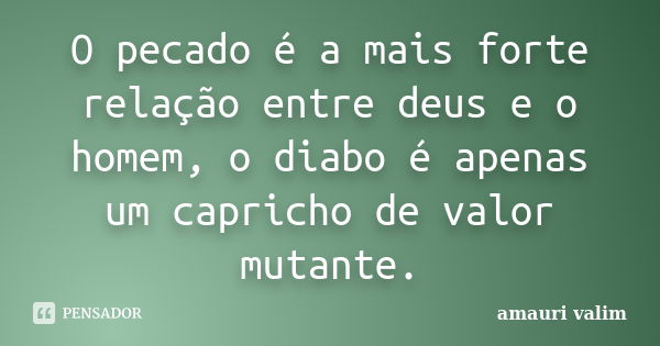 O pecado é a mais forte relação entre deus e o homem, o diabo é apenas um capricho de valor mutante.... Frase de amauri valim.