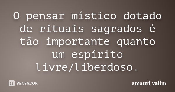 O pensar místico dotado de rituais sagrados é tão importante quanto um espírito livre/liberdoso.... Frase de amauri valim.