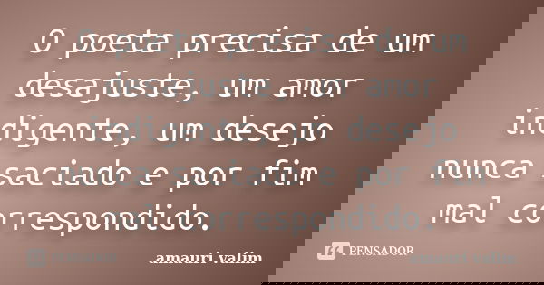 O poeta precisa de um desajuste, um amor indigente, um desejo nunca saciado e por fim mal correspondido.... Frase de amauri valim.