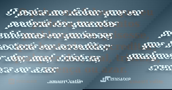 O psica me falou: que eu poderia ter quantos problemas eu quisesse, que bastaria eu acreditar; qualquer dor, mal, tristeza, crença ou azar.... Frase de Amauri Valim.