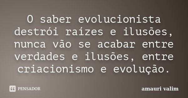 O saber evolucionista destrói raízes e ilusões, nunca vão se acabar entre verdades e ilusões, entre criacionismo e evolução.... Frase de amauri valim.