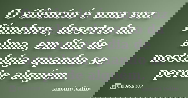 O silêncio é uma voz fúnebre, deserto da alma, em dia de nostalgia quando se perde alguém.... Frase de amauri valim.