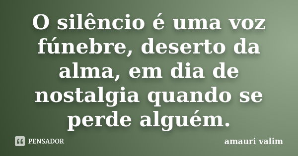 O silêncio é uma voz fúnebre, deserto da alma, em dia de nostalgia quando se perde alguém.... Frase de amauri valim.