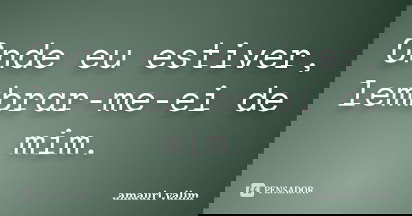 Onde eu estiver, lembrar-me-ei de mim.... Frase de amauri valim.