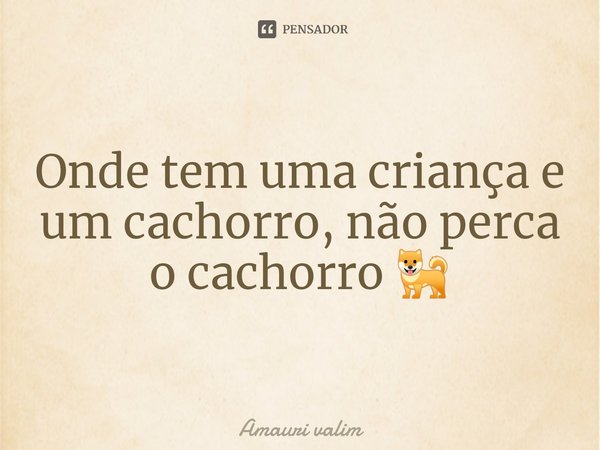 ⁠Onde tem uma criança e um cachorro, não perca o cachorro 🐕... Frase de amauri valim.