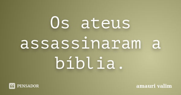 Os ateus assassinaram a bíblia.... Frase de Amauri Valim.