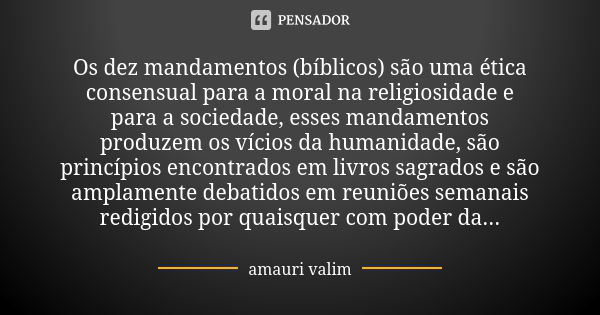 Os dez mandamentos (bíblicos) são uma ética consensual para a moral na religiosidade e para a sociedade, esses mandamentos produzem os vícios da humanidade, são... Frase de amauri valim.