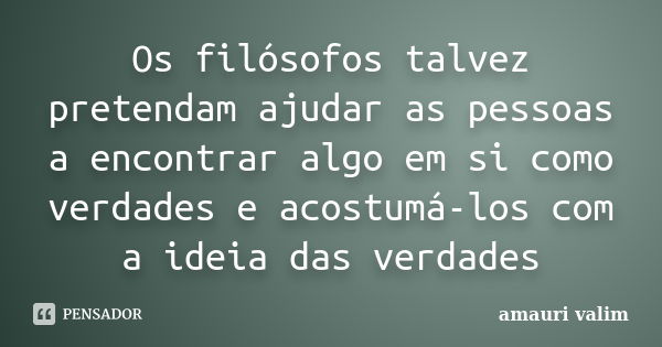 Os filósofos talvez pretendam ajudar as pessoas a encontrar algo em si como verdades e acostumá-los com a ideia das verdades... Frase de amauri valim.