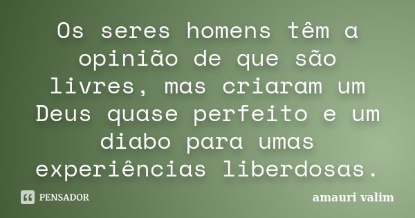 Os seres homens têm a opinião de que são livres, mas criaram um Deus quase perfeito e um diabo para umas experiências liberdosas.... Frase de amauri valim.