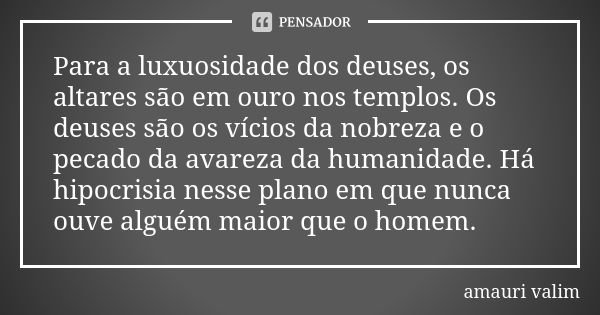 Para a luxuosidade dos deuses, os altares são em ouro nos templos. Os deuses são os vícios da nobreza e o pecado da avareza da humanidade. Há hipocrisia nesse p... Frase de amauri valim.