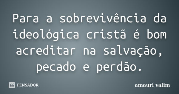 Para a sobrevivência da ideológica cristã é bom acreditar na salvação, pecado e perdão.... Frase de amauri valim.